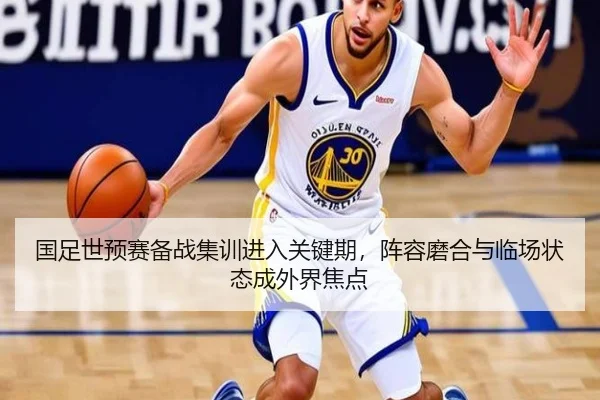 国足世预赛备战集训进入关键期，阵容磨合与临场状态成外界焦点 | c7yule